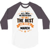 All Men Created Equal But The Best Born In March 3/4 Sleeve Shirt
