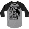 you've cat to be kitten me right meow 3/4 Sleeve Shirt