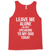 Leave Me Alone I Am Only Speaking To My Dog Today Tank Top