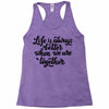 life is always better when we are together Racerback Tank
