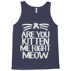 are you kitten me right meow Tank Top