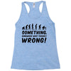 Something Somewhere Went Terribly Wrong Racerback Tank