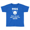 pigs thank the lord they're made from bacon Toddler T-shirt