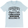 i never dreamed i would be a super cute caregiver but here i am killin T-Shirt