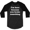 i'm here because you broke something 3/4 Sleeve Shirt