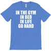 in the gym in bed in life go hard T-Shirt
