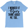 I Wonder If Beer Thinks About Me T-Shirt