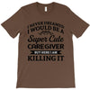 i never dreamed i would be a super cute caregiver but here i am killin T-Shirt
