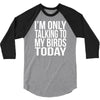 i'm only talking to my birds today 3/4 Sleeve Shirt
