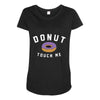 donut touch me funny Maternity Scoop Neck T-shirt