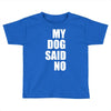my dog said no! Toddler T-shirt