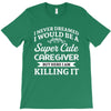 i never dreamed i would be a super cute caregiver but here i am killin T-Shirt