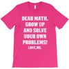 Dear Math Grow Up and Solve Your Own Problems! Love, me T-Shirt