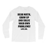 Dear Math Grow Up and Solve Your Own Problems! Love, me Long Sleeve Shirts