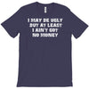 i may be ugly but at least i ain't got no money T-Shirt