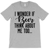 I Wonder If Beer Thinks About Me T-Shirt