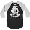 don't worry about me worry about your eyebrows 3/4 Sleeve Shirt