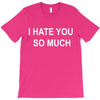 i hate you so much T-Shirt