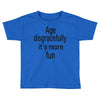 age disgracefully its more fun Toddler T-shirt