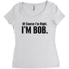 of course i'm right i'm bob Women's Triblend Scoop T-shirt