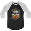 Legends Are Born In March 3/4 Sleeve Shirt