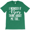 I Wonder If Beer Thinks About Me T-Shirt