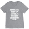 Dear Math Grow Up and Solve Your Own Problems! Love, me V-Neck Tee