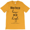 when they go low we go high T-Shirt