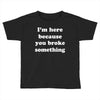 i'm here because you broke something Toddler T-shirt