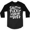 shut the fuck up and drink your beer 3/4 Sleeve Shirt