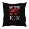 why is the carpet all wet todd.. Throw Pillow