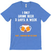 I Only Drink Beer 3 Days A Week Yesterday Today And Tomorrow T-Shirt