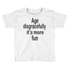 age disgracefully its more fun Toddler T-shirt