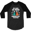 We Have So Much Chemistry Together 3/4 Sleeve Shirt