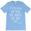 its all messy;  my hair the house the kid life T-Shirt