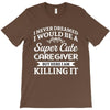 i never dreamed i would be a super cute caregiver but here i am killin T-Shirt