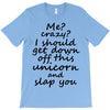 Me? Crazy? I should get down off this unicorn and slap you T-Shirt