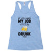 if you had my job you'd be drunk too Racerback Tank