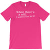 when there's a will, i want to be in it T-Shirt