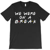 we were on a break T-Shirt