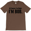 of course i'm right i'm bob T-Shirt