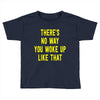 there's no way you woke up like Toddler T-shirt