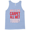 why is the carpet wet todd Tank Top