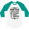 I ONLY DRINK BEER 3 DAYS A WEEK 3/4 Sleeve Shirt