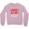 why is the carpet wet todd Crewneck Sweatshirt