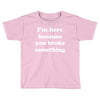 i'm here because you broke something Toddler T-shirt