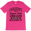 i never dreamed i would be a super cute caregiver but here i am killin T-Shirt
