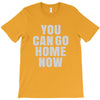 You Can Go Home Now T-Shirt