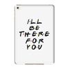 I'll Be There For You iPad Mini 4