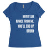 never take advice from me, you'll end up drunk Women's Triblend Scoop T-shirt